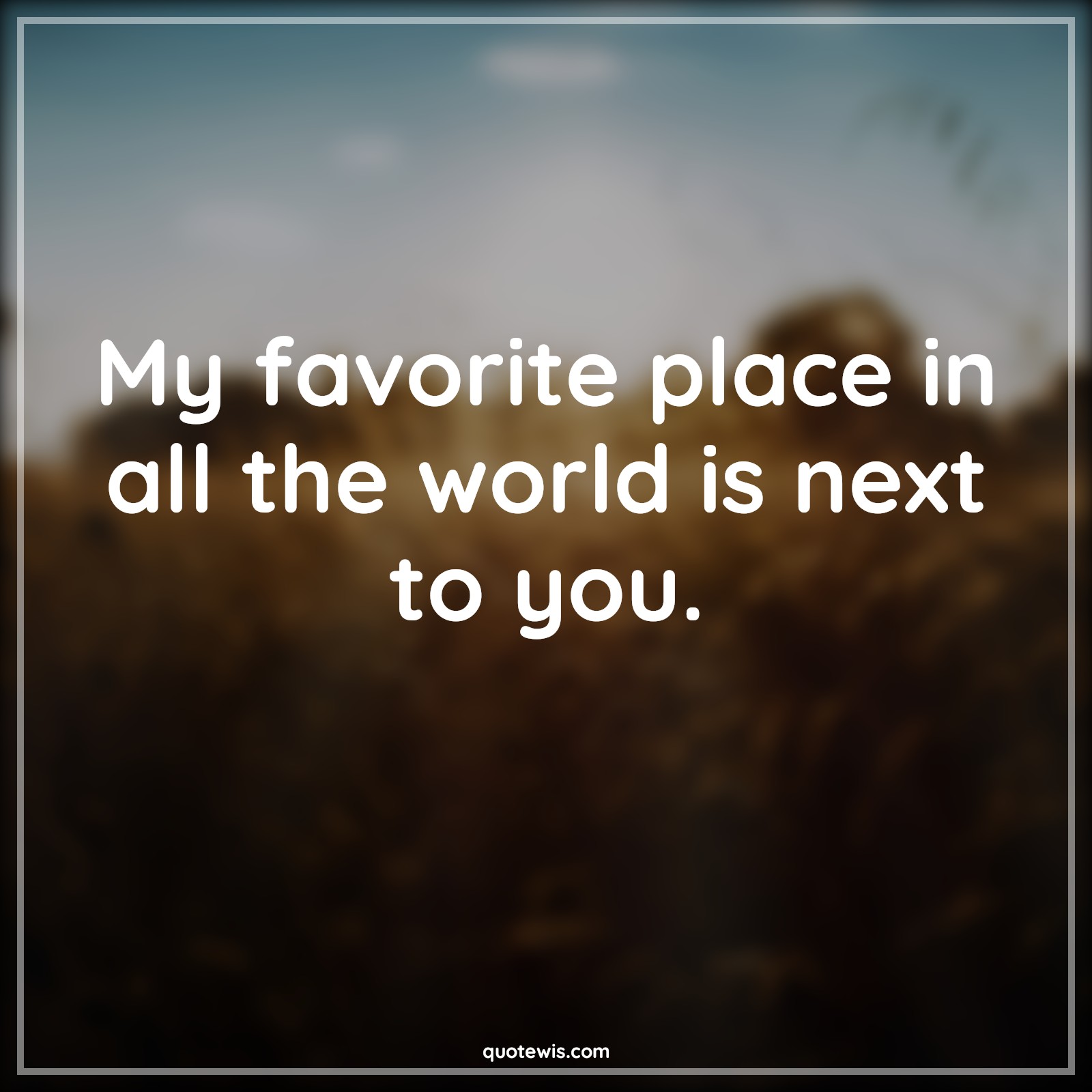 My favorite place in all the world is next to you.