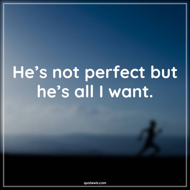 He’s not perfect but he’s all I want.