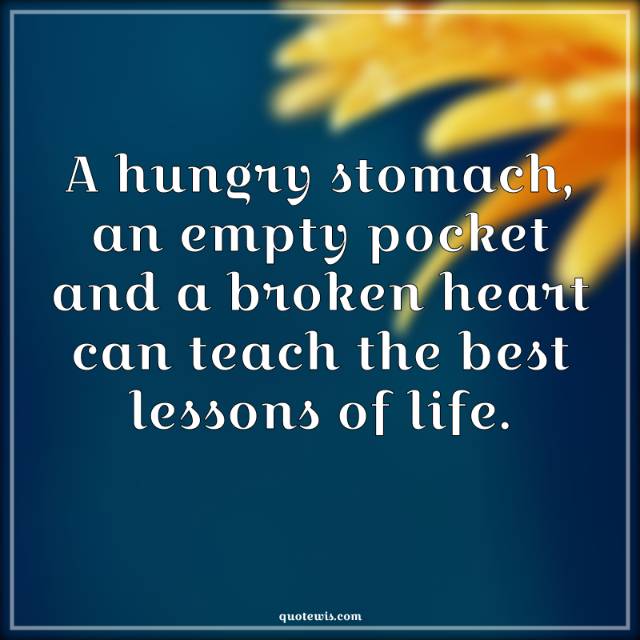 A hungry stomach, an empty pocket and a broken heart can teach the best lessons of life.