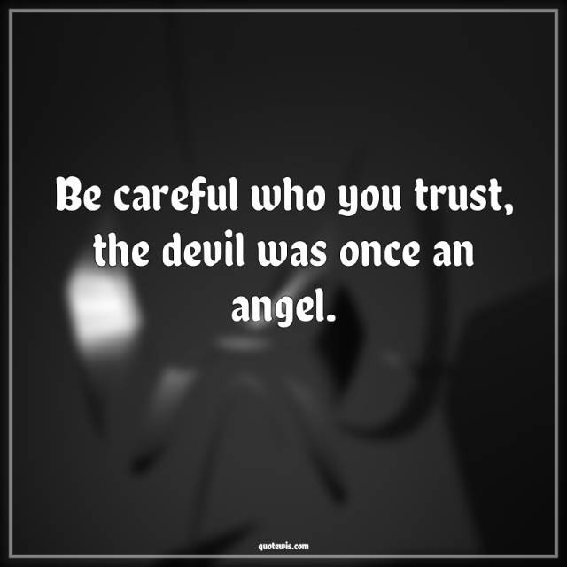 Be careful who you trust, the devil was once an angel.