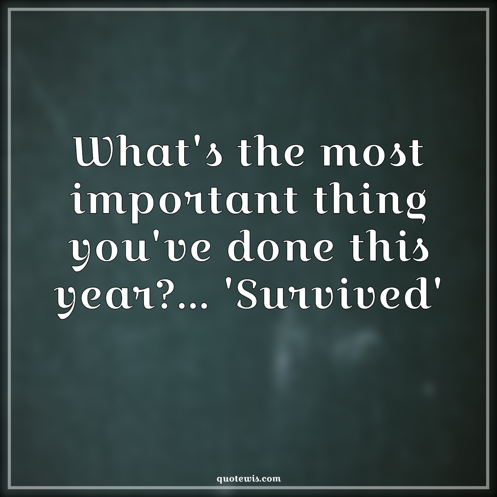 What's the most important thing you've done this year?... 'Survived' - Anonymous Quotes | 