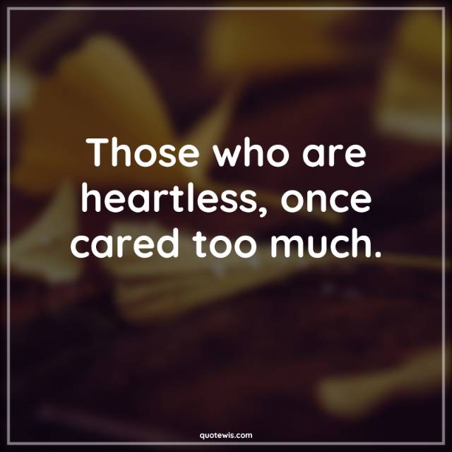 Those who are heartless, once cared too much.