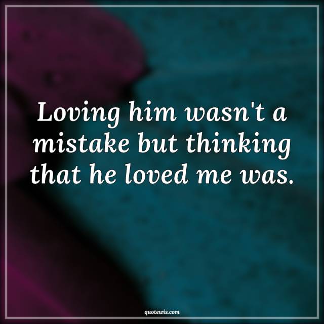 Loving him wasn't a mistake but thinking that he loved me was.