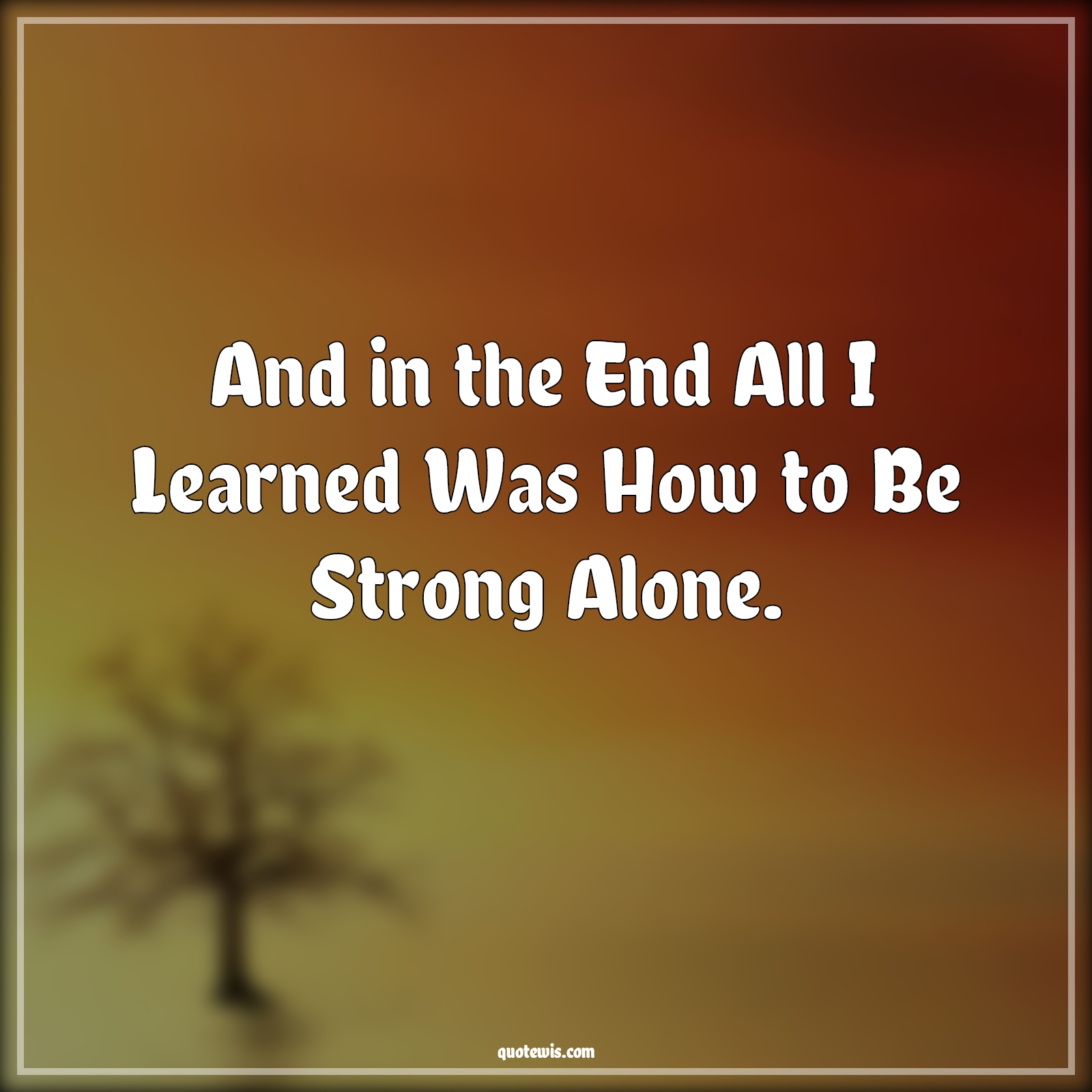 And in the End All I Learned Was How to Be Strong Alone. - Anonymous Quotes |  Learning Quotes, Strong Quotes, Alone Quotes, Learning to be alone Quotes, Being alone Quotes, Being strong alone Quotes,