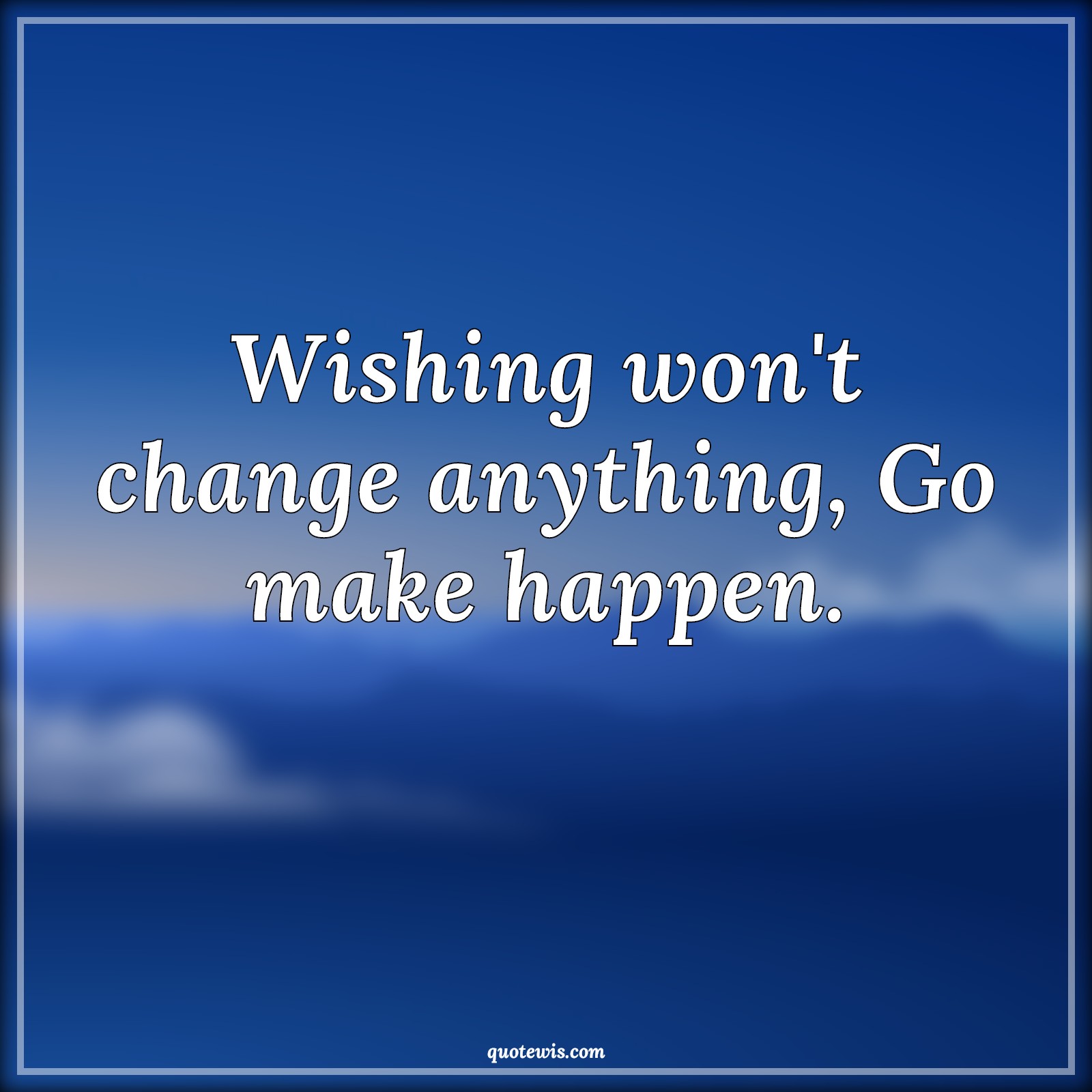 Wishing won't change anything, Go make happen. - Anonymous Quotes |  Wish Quotes, Change Quotes, Make it happen Quotes, Get started Quotes, Happen Quotes,