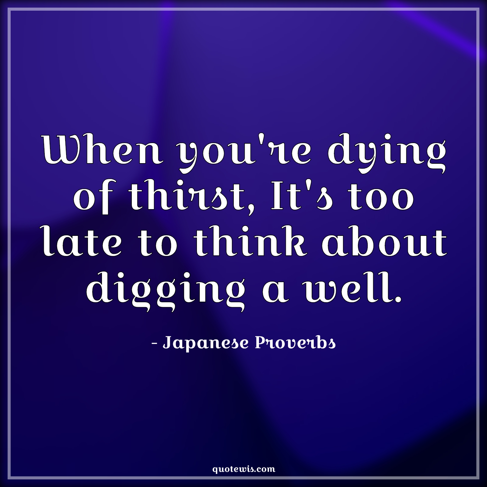 When you're dying of thirst, It's too late to think about digging a well. - Japanese Proverbs Quotes | 