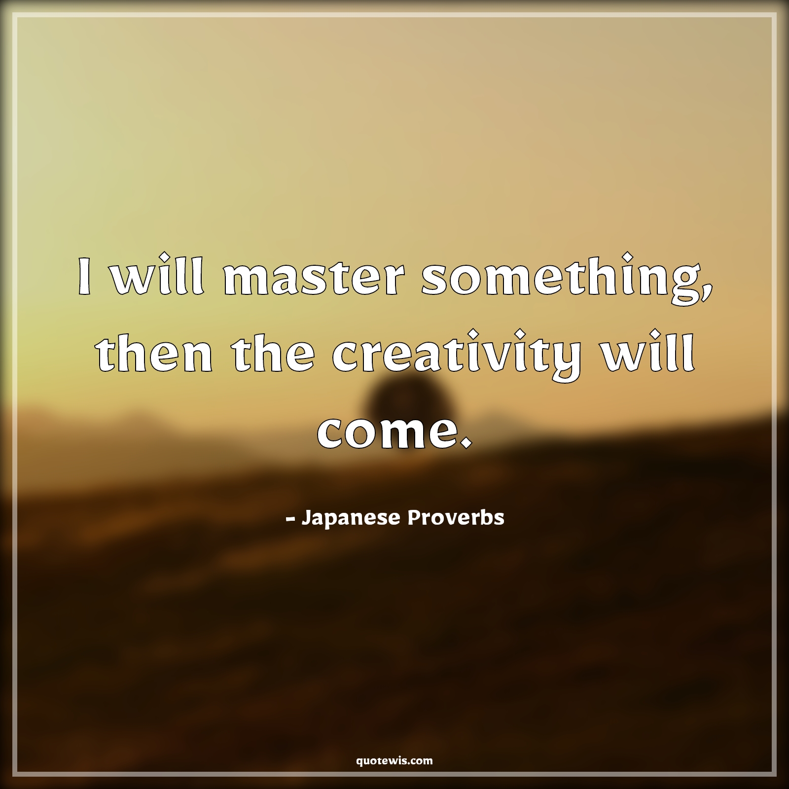 I will master something, then the creativity will come. - Japanese Proverbs Quotes | 