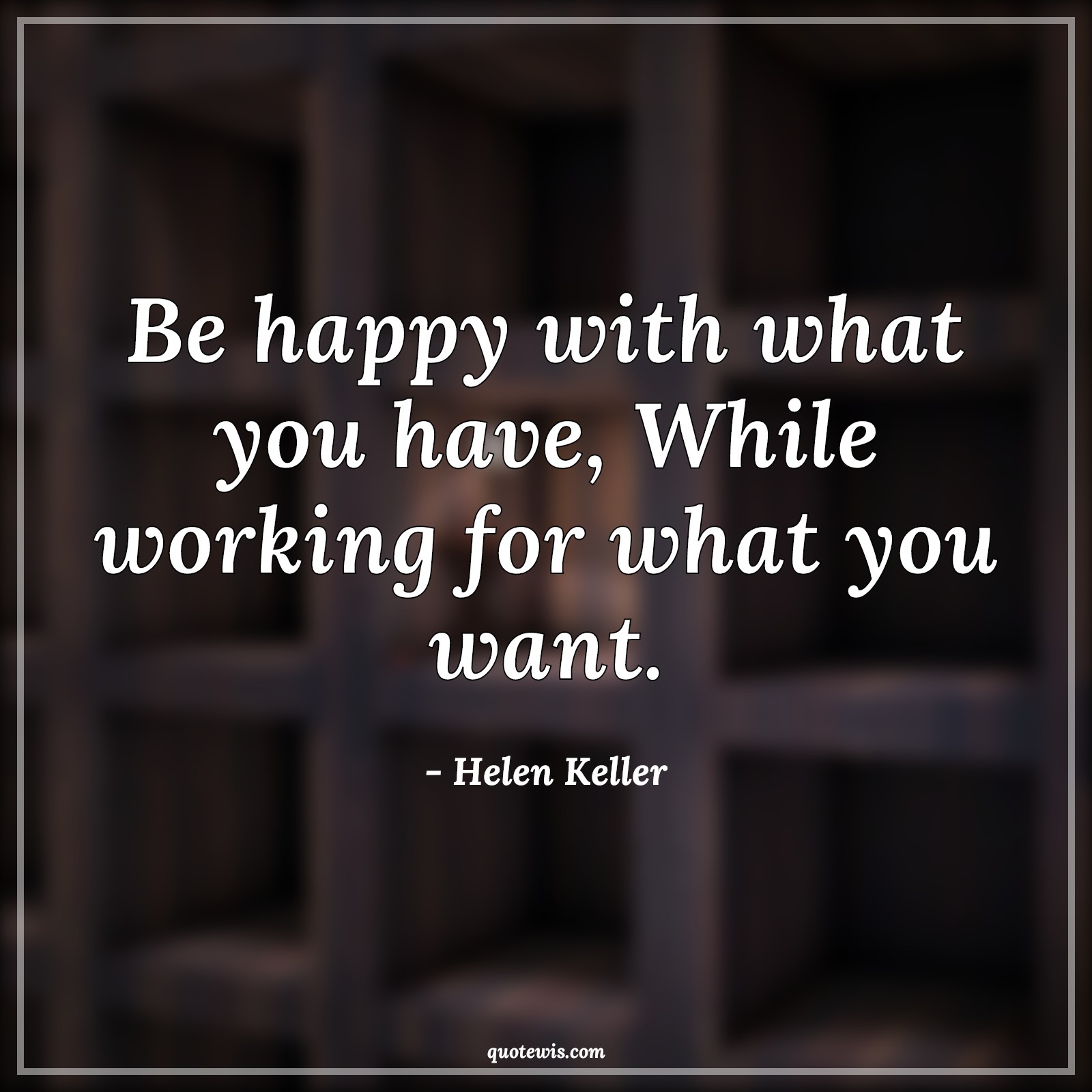 Be happy with what you have, While working for what you want. - Helen Keller Quotes |  Be happy Quotes, Happiness Quotes, Do what you want Quotes,