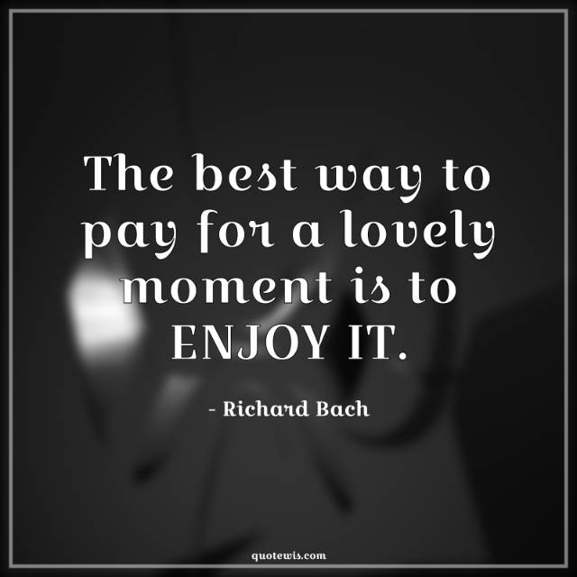 The best way to pay for a lovely moment is to ENJOY IT.