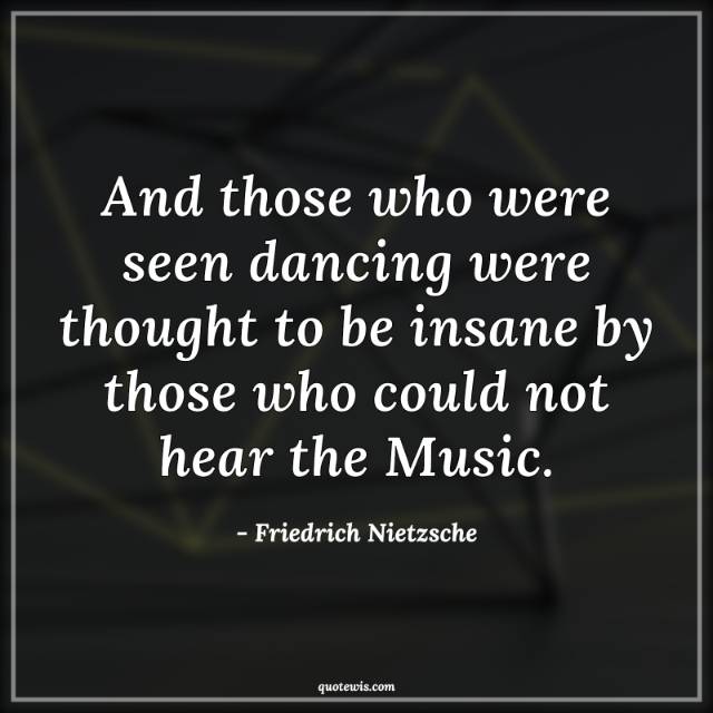 And those who were seen dancing were thought to be insane by those who could not hear the Music.