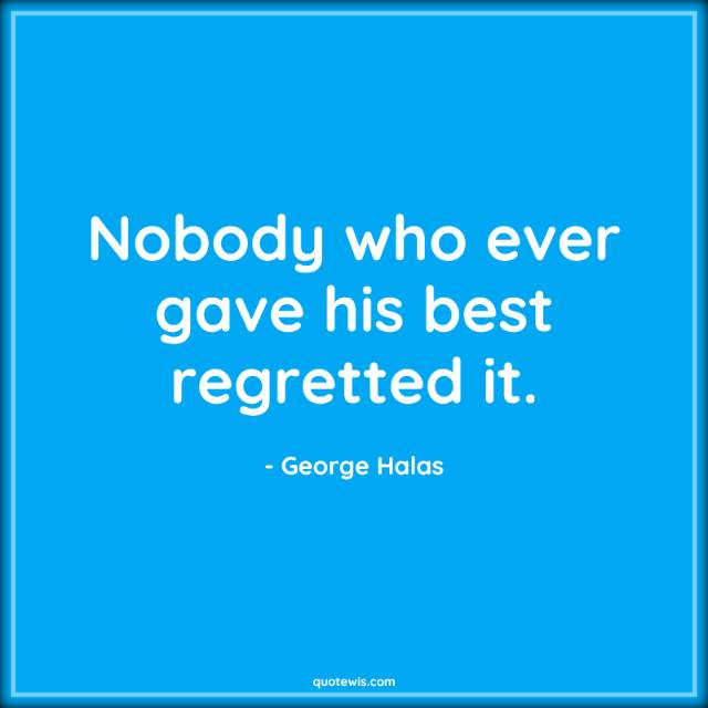 Nobody who ever gave his best regretted it.