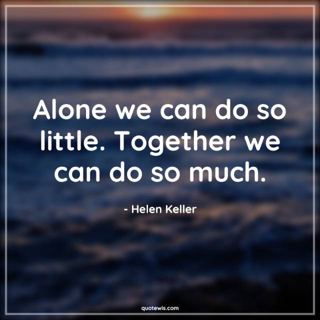 Alone we can do so little. Together we can do so much.