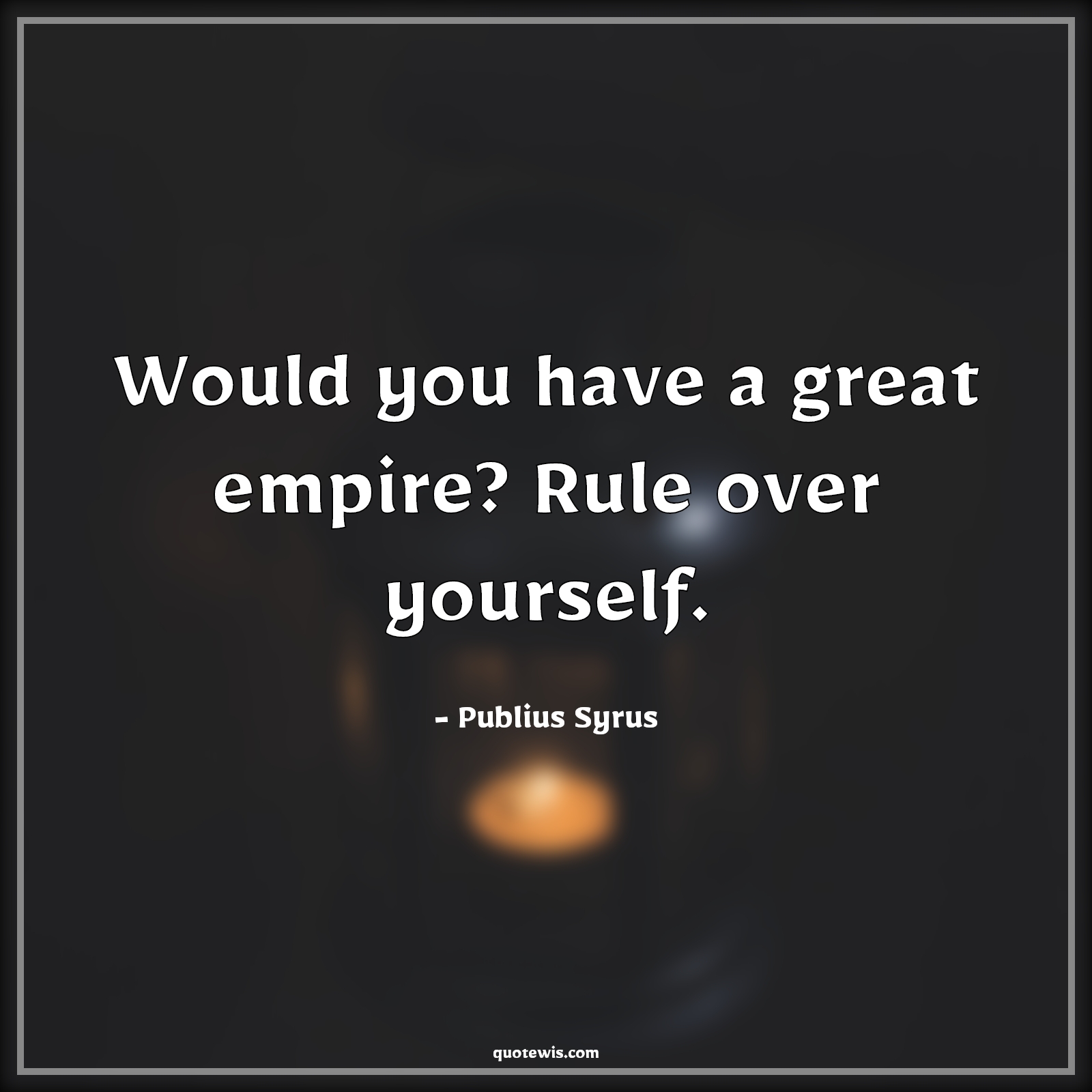 Would you have a great empire? Rule over yourself. - Publius Syrus Quotes |  Philosophy Quotes, Empire Quotes, Greatness Quotes, Rule Quotes, Yourself Quotes, Life Quotes, Philosophy Quotes,
