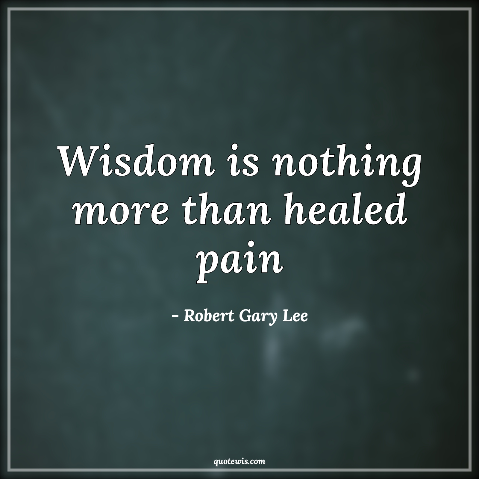 Wisdom is nothing more than healed pain - Robert Gary Lee Quotes |  Wisdom Quotes, Pain Quotes, Heal Quotes, Cure Quotes,