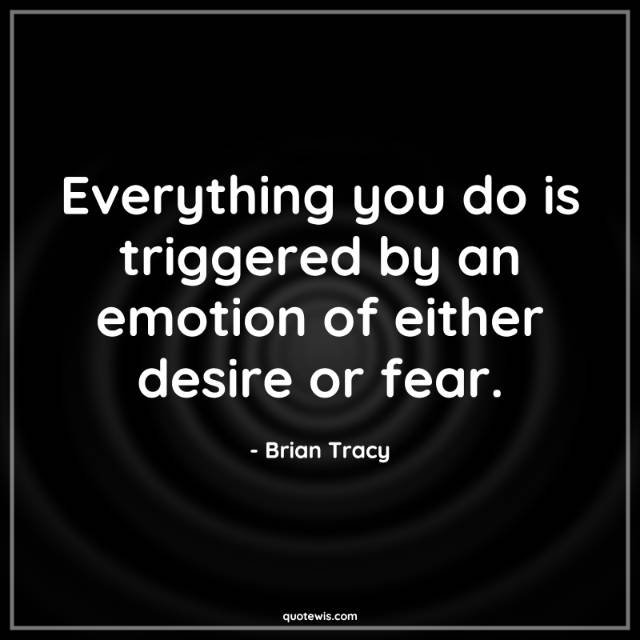 Everything you do is triggered by an emotion of either desire or fear.