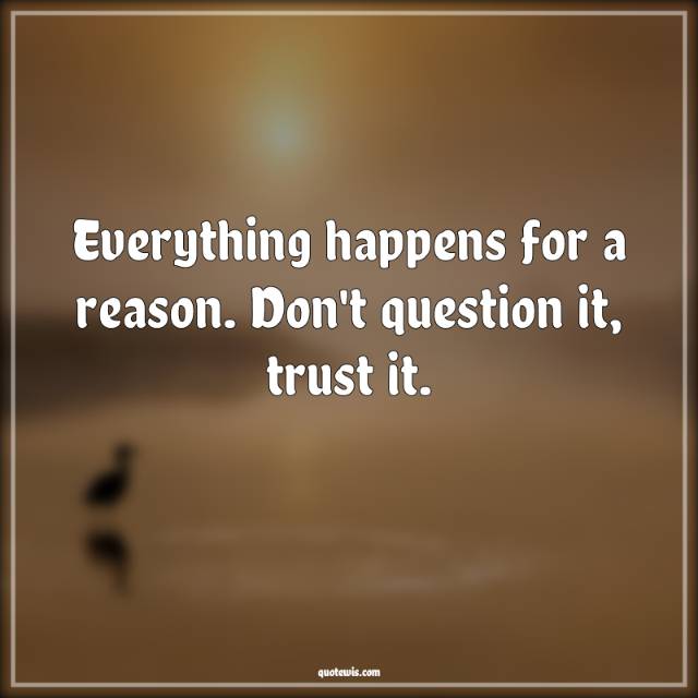 Everything happens for a reason. Don't question it, trust it.