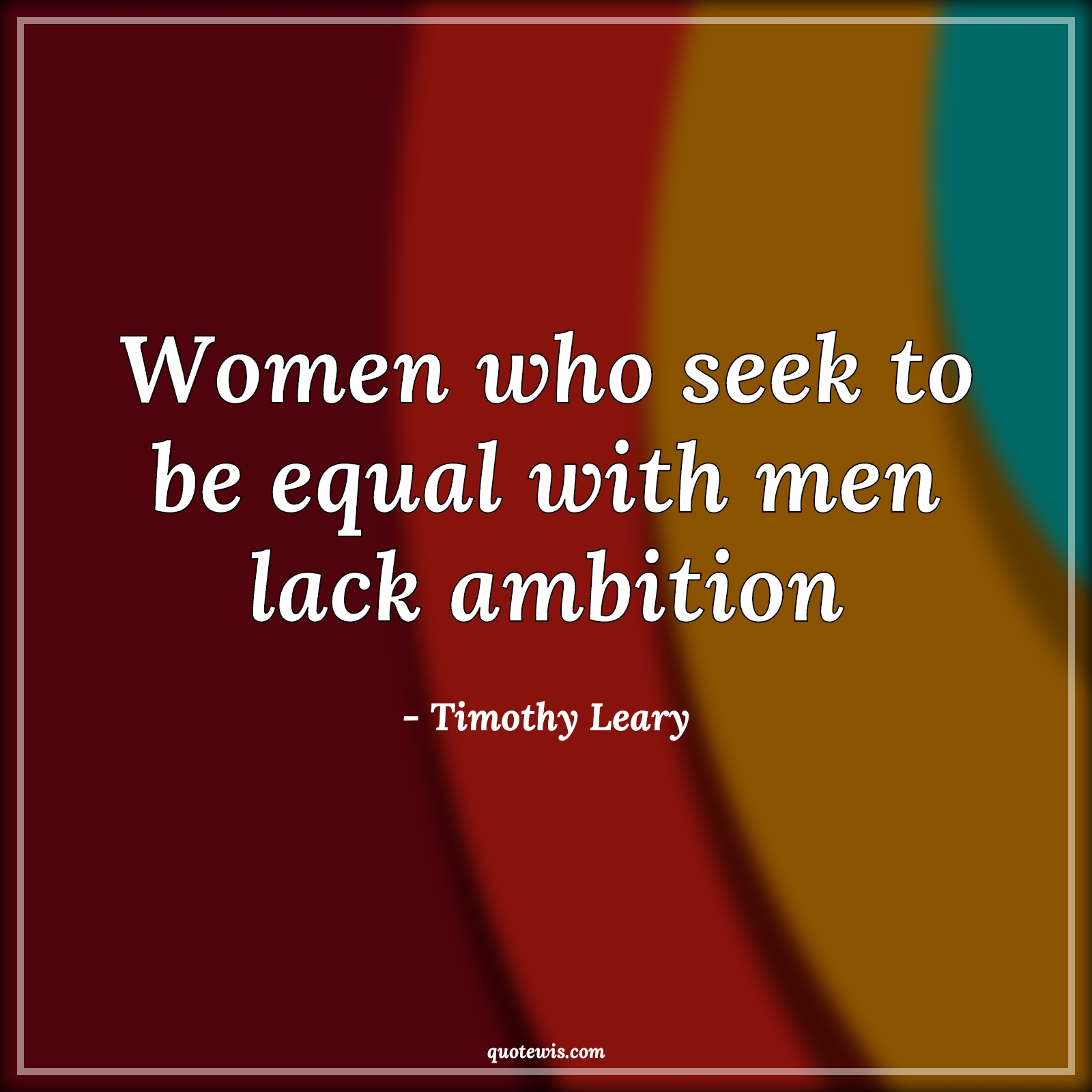 Women who seek to be equal with men lack ambition - Timothy Leary Quotes |  Women Quotes, Ambition Quotes, Lack Quotes, Seek Quotes, Equality Quotes,