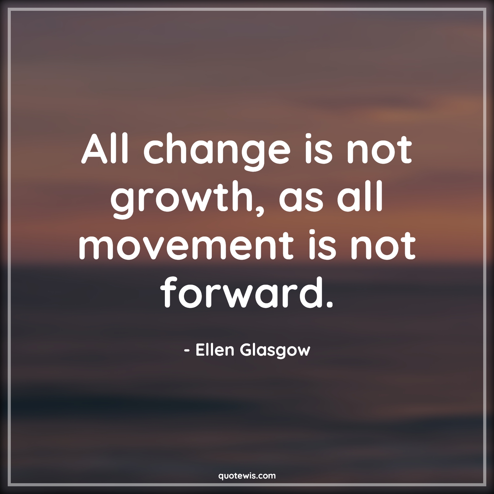 All change is not growth, as all movement is not forward. - Ellen Glasgow Quotes |  Change Quotes, Growth Quotes, Movement Quotes, Forward Quotes,
