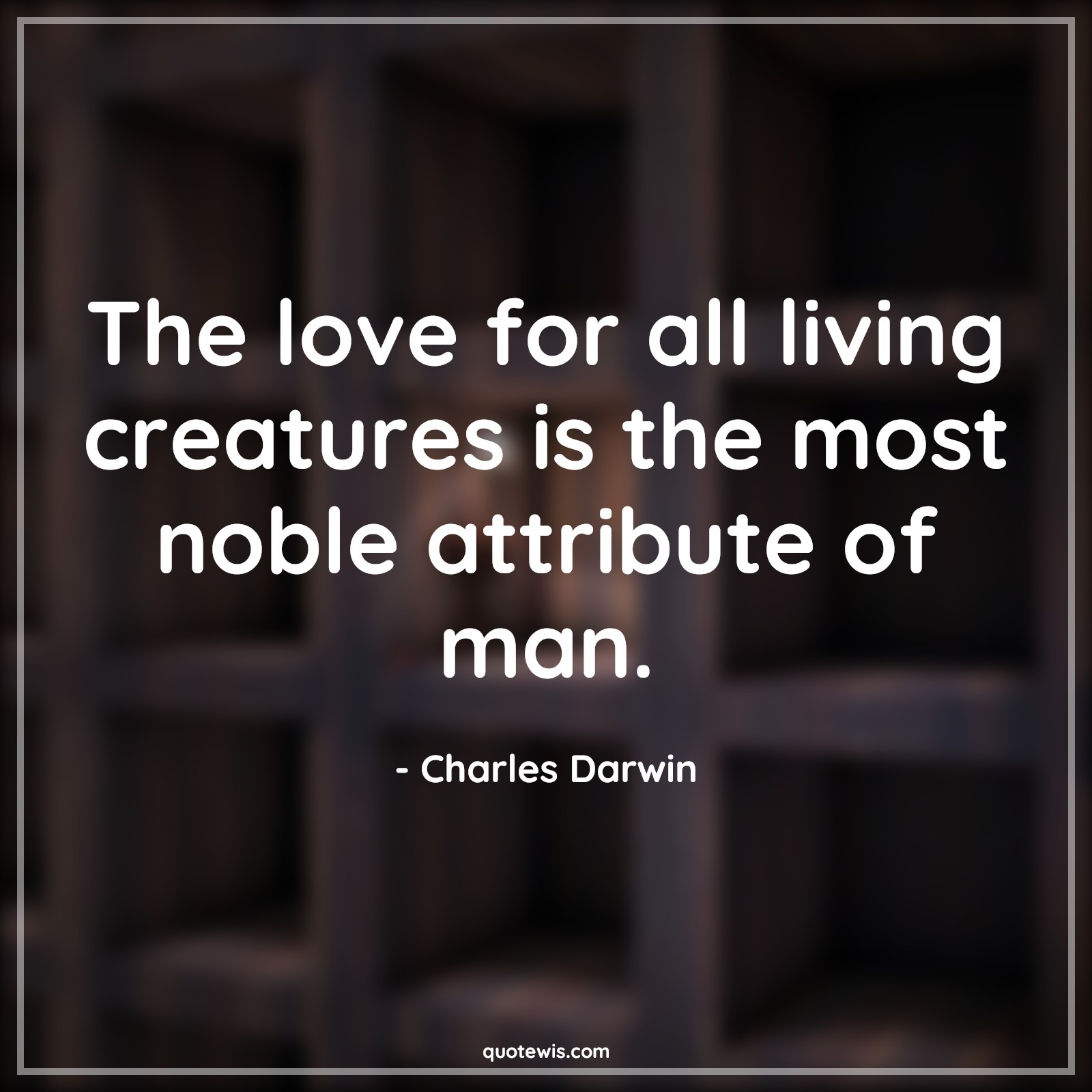 The love for all living creatures is the most noble attribute of man. - Charles Darwin Quotes |  Love Quotes, Human nature Quotes, Noble Quotes, Short Quotes, Character Quotes,