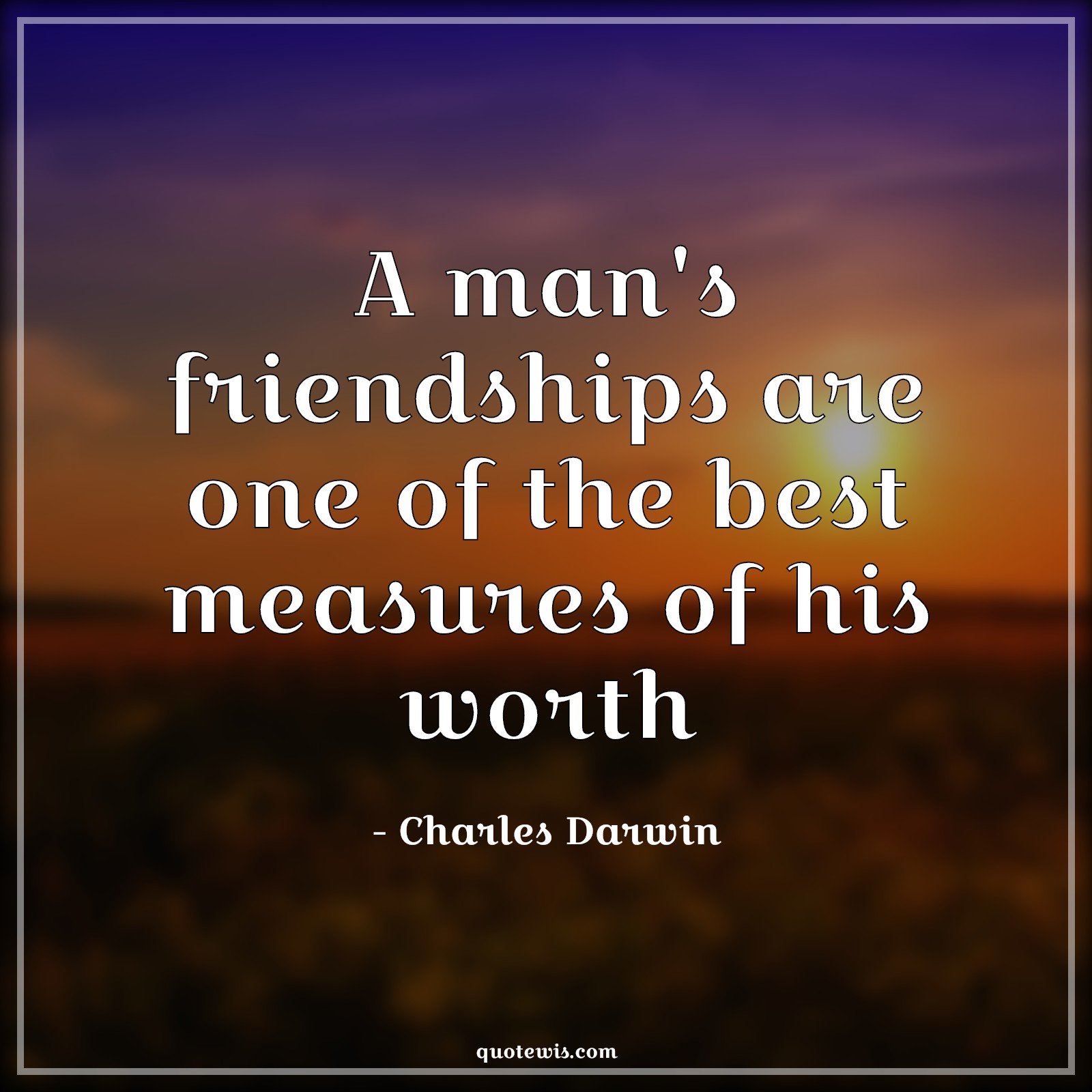 A man's friendships are one of the best measures of his worth - Charles Darwin Quotes |  Friendship Quotes, Best Quotes, Measure Quotes, Worth Quotes, Greatness Quotes, Merit Quotes,