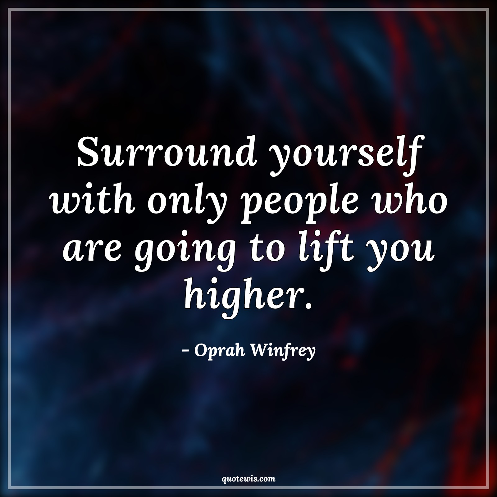 Surround yourself with only people who are going to lift you higher. - Oprah Winfrey Quotes | 