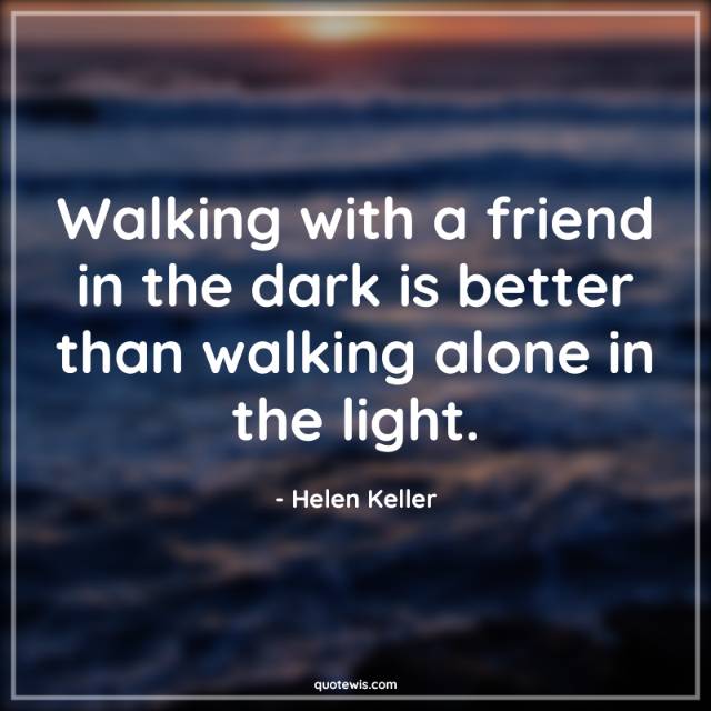 Walking with a friend in the dark is better than walking alone in the light.