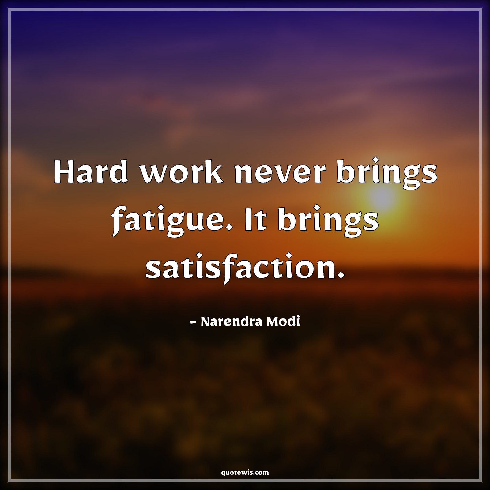  Hard work never brings fatigue. It brings satisfaction. - Narendra Modi Quotes | 