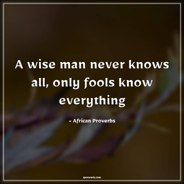 A wise man never knows all, only fools know everything