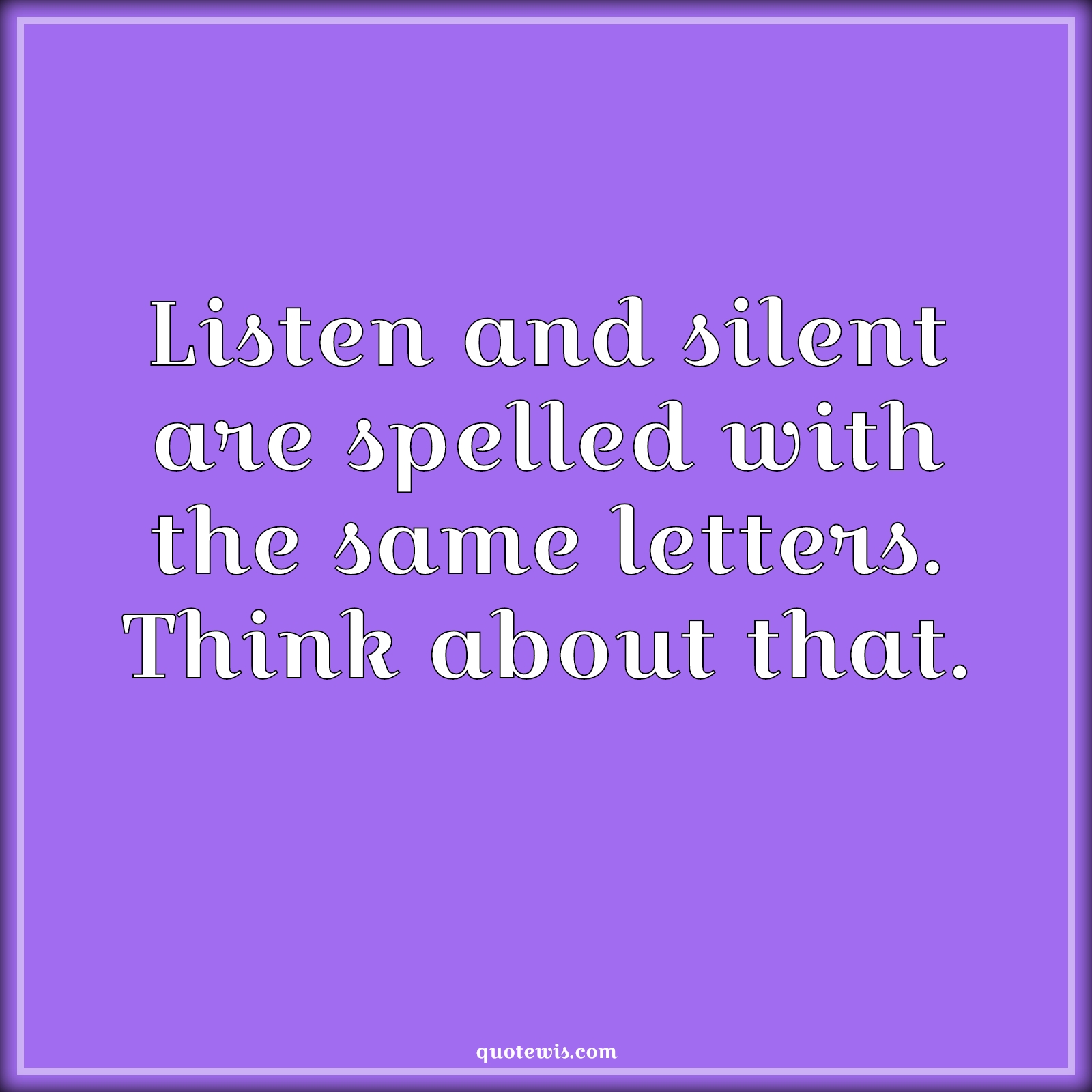 Listen and silent are spelled with the same letters. Think about that. - Anonymous Quotes |  Listening Quotes, Silent Quotes,