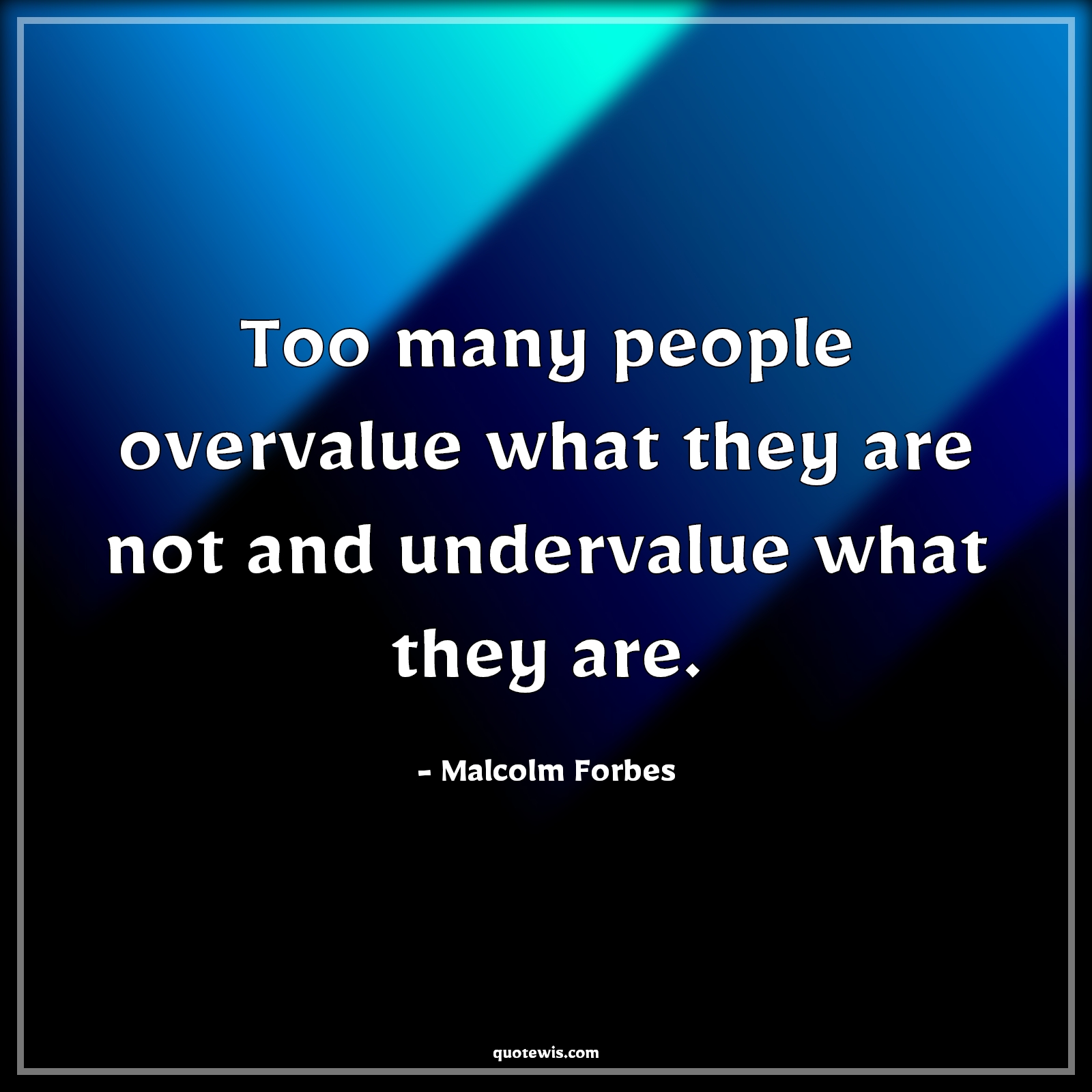 Too many people overvalue what they are not and undervalue what they are. - Malcolm Forbes Quotes | 