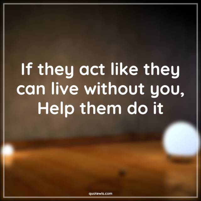 If they act like they can live without you, Help them do it