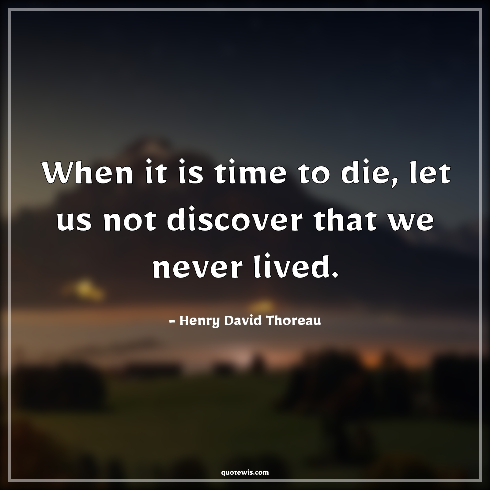 When it is time to die, let us not discover that we never lived. - Henry David Thoreau Quotes | 