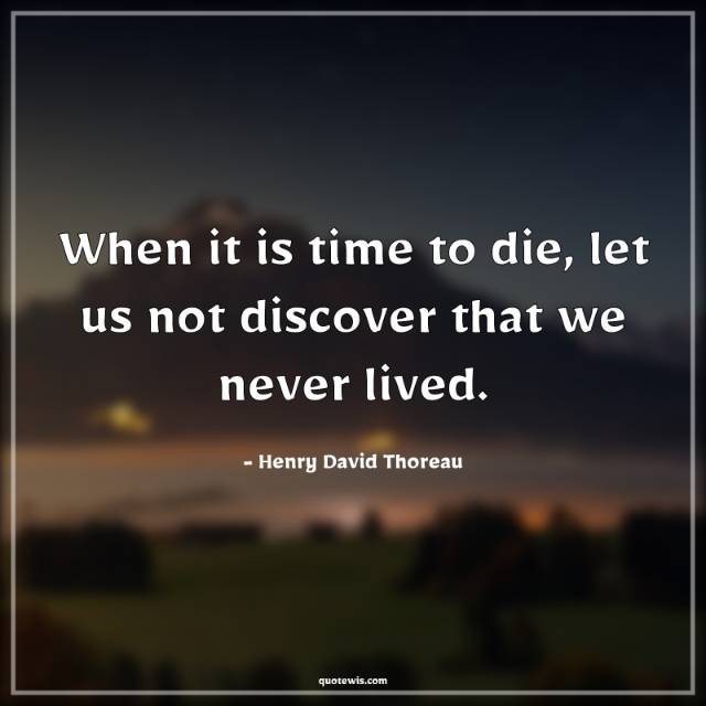 When it is time to die, let us not discover that we never lived.