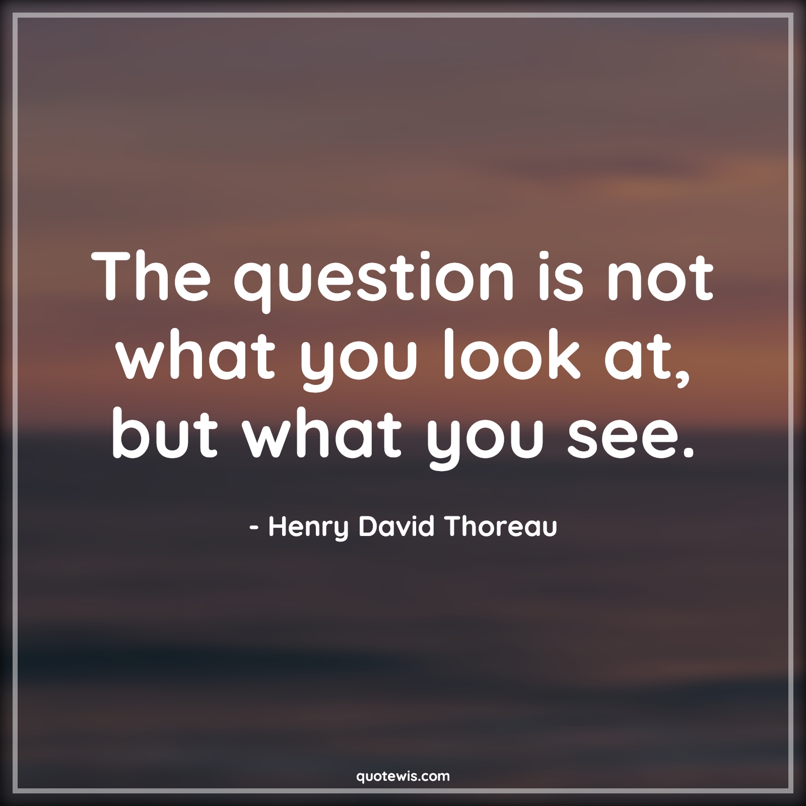 The question is not what you look at, but what you see. - Henry David Thoreau Quotes | 