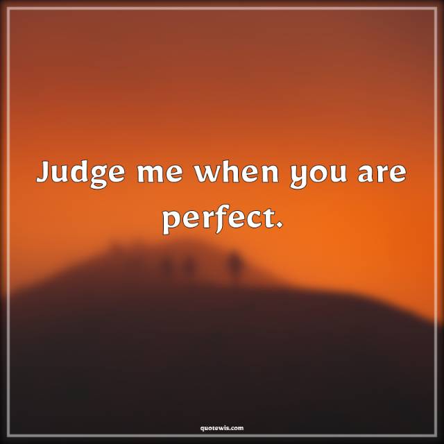 Judge me when you are perfect.