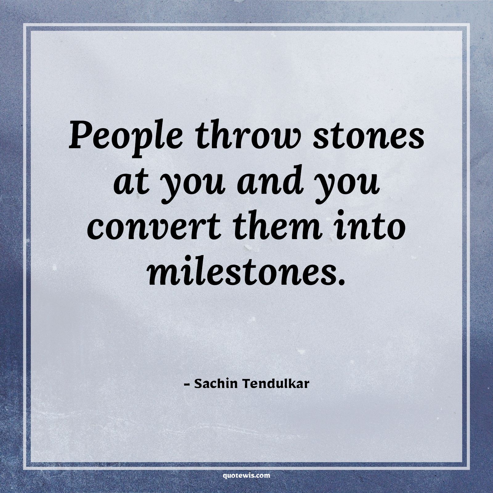 People throw stones at you and you convert them into milestones