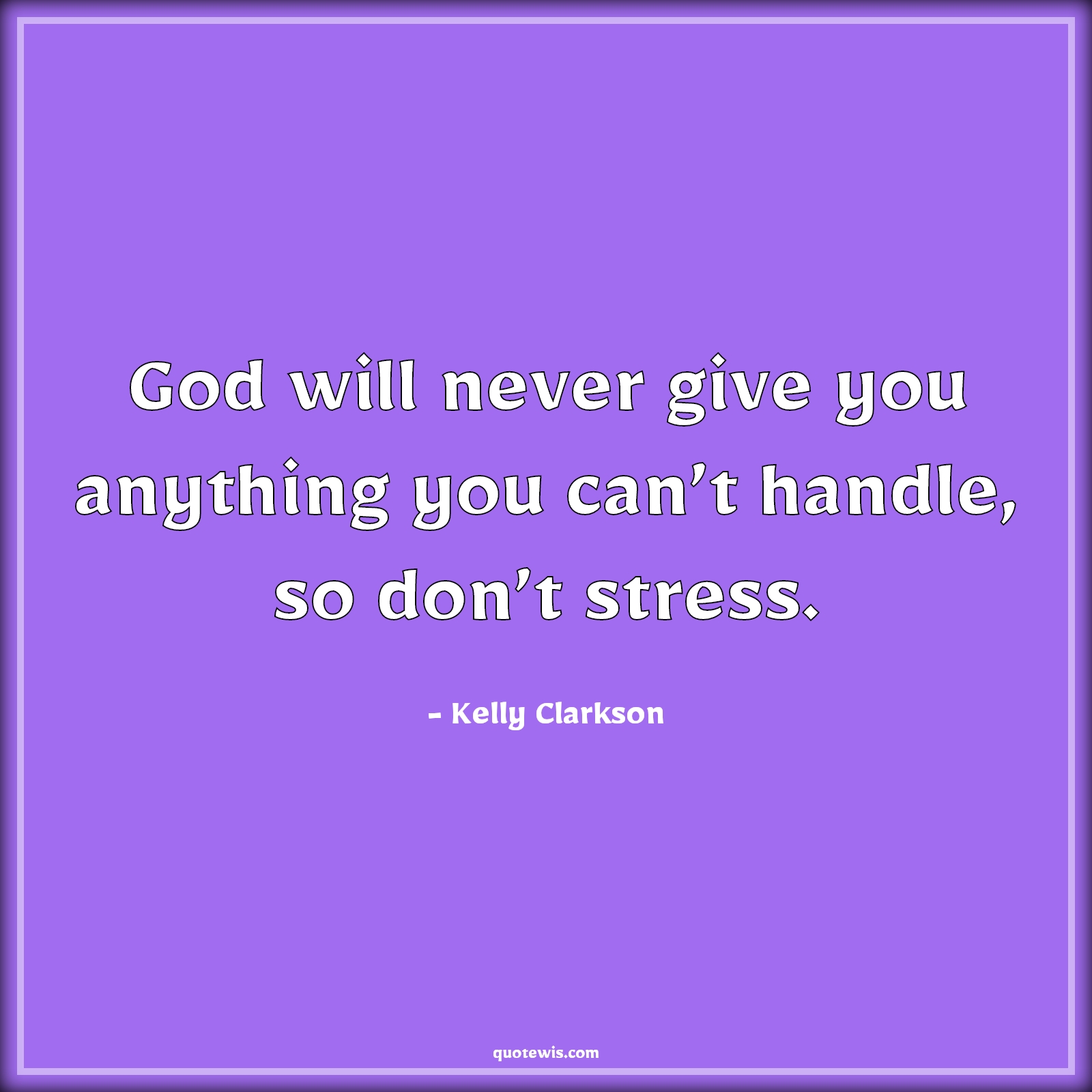 God will never give you anything you can’t handle, so don’t stress. - Kelly Clarkson Quotes | 
