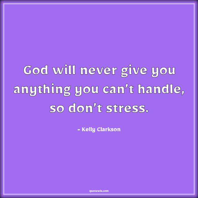 God will never give you anything you can’t handle, so don’t stress.