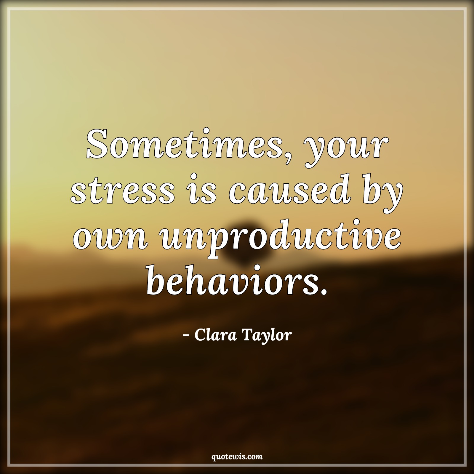 Sometimes, your stress is caused by own unproductive behaviors. - Clara Taylor Quotes | 