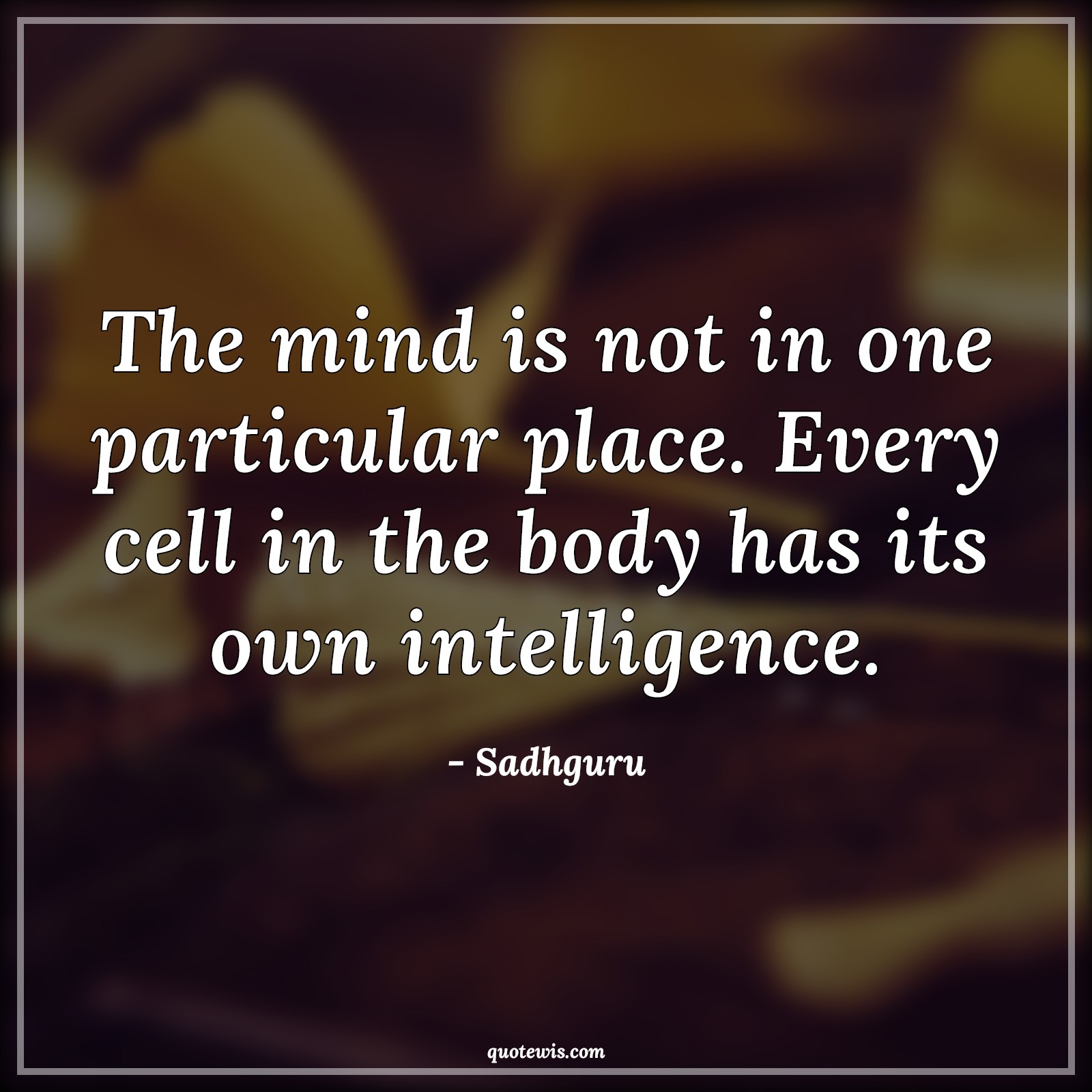 The mind is not in one particular place. Every cell in the body has its own intelligence. - Sadhguru Quotes |  Mind Quotes, Body Quotes, Intelligence Quotes, Place Quotes,