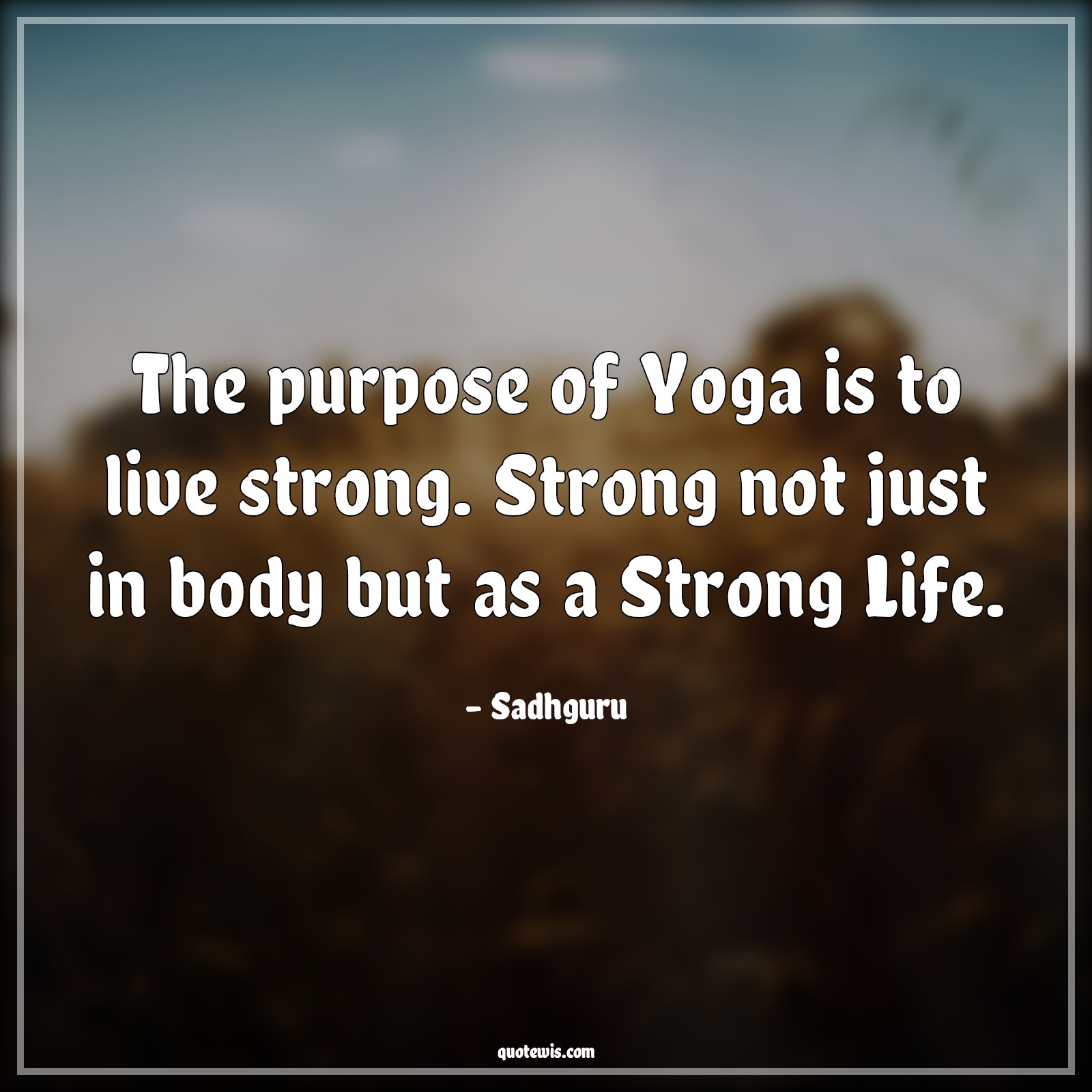 The purpose of Yoga is to live strong. Strong not just in body but as a Strong Life. - Sadhguru Quotes | 