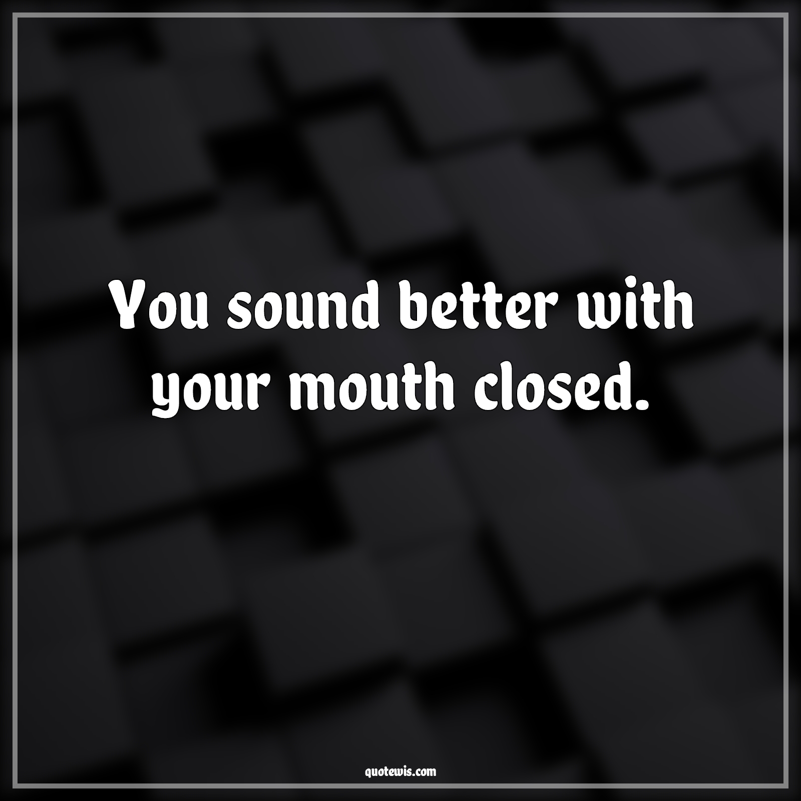 You sound better with your mouth closed. - Anonymous Quotes |  Sarcastic Quotes, Funny Quotes, Short funny Quotes, Short sarcastic Quotes, Sound Quotes, Better Quotes, Mouth Quotes, Close Quotes,
