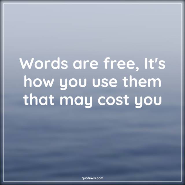 Words are free, It's how you use them that may cost you