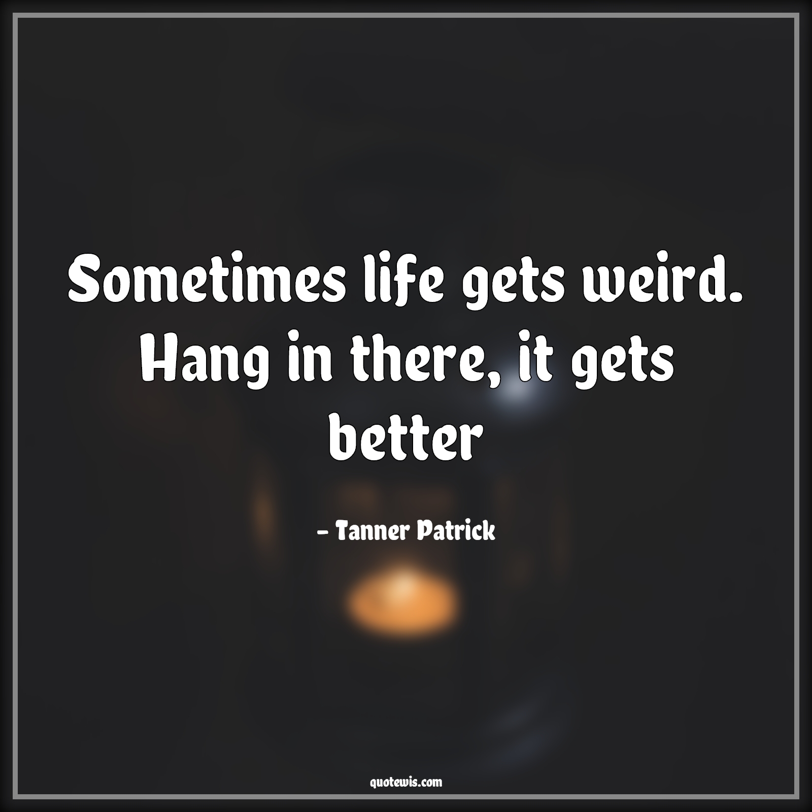 Sometimes life gets weird. Hang in there, it gets better - Tanner Patrick Quotes |  Everything will be fine Quotes, Don't worry Quotes, Hope Quotes, Don't quit Quotes, Never Give-Up Quotes, Life Quotes, Motivational Quotes, Stay positive (Be positive) Quotes, Be patient Quotes,
