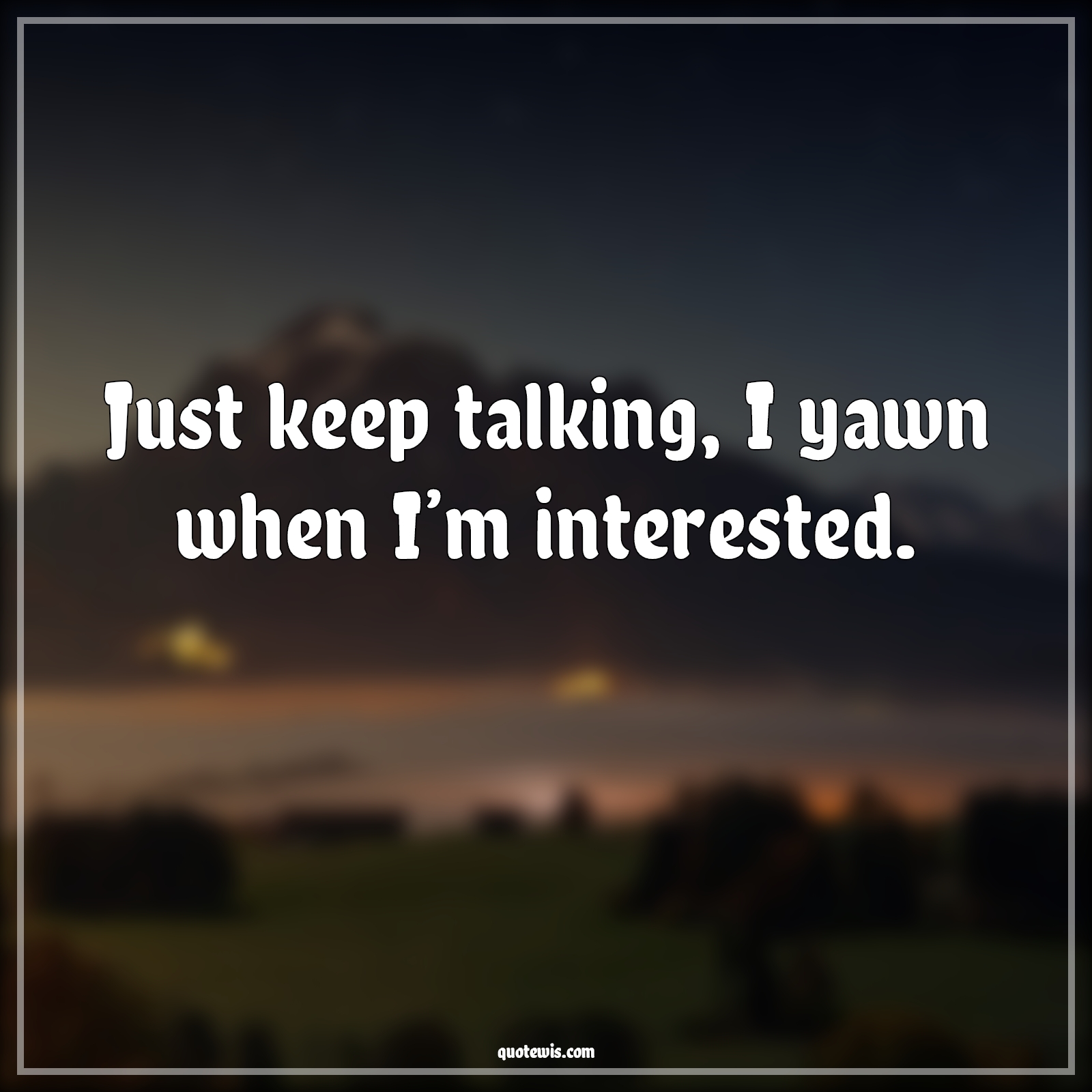 Just keep talking, I yawn when I’m interested. - Anonymous Quotes |  Sarcastic Quotes, Short sarcastic Quotes, Funny Quotes, Short funny Quotes, Keep talking Quotes, Talk Quotes, Yawn Quotes, Interesting Quotes,