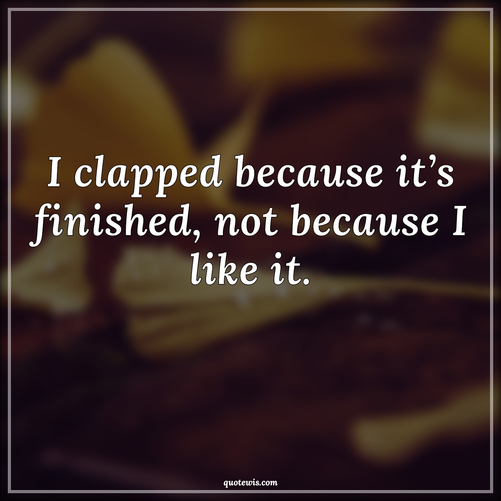 I clapped because it’s finished, not because I like it. - Anonymous Quotes | 