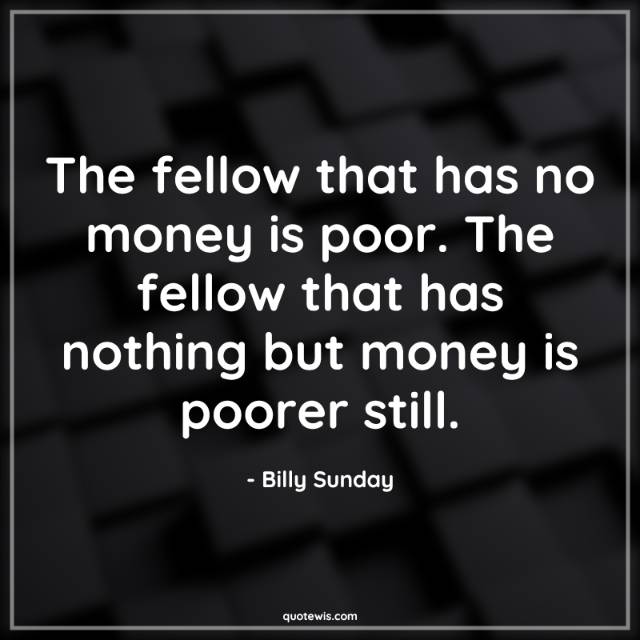 The fellow that has no money is poor. The fellow that has nothing but money is poorer still.
