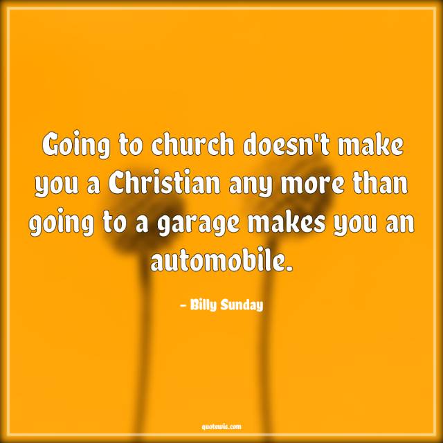 Going to church doesn't make you a Christian any more than going to a garage makes you an automobile.