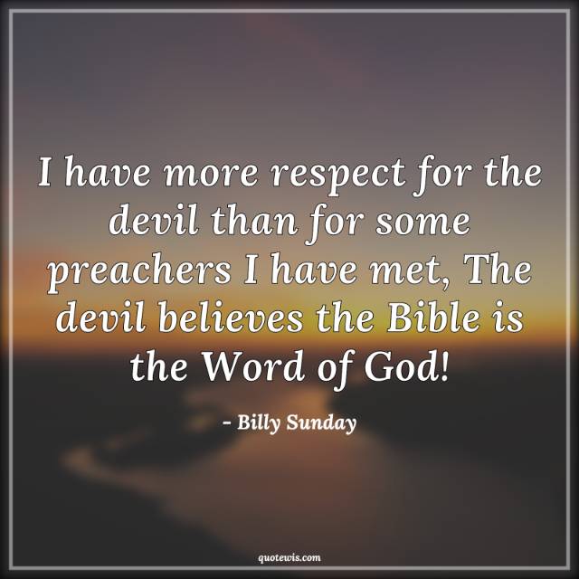 I have more respect for the devil than for some preachers I have met, The devil believes the Bible is the Word of God!