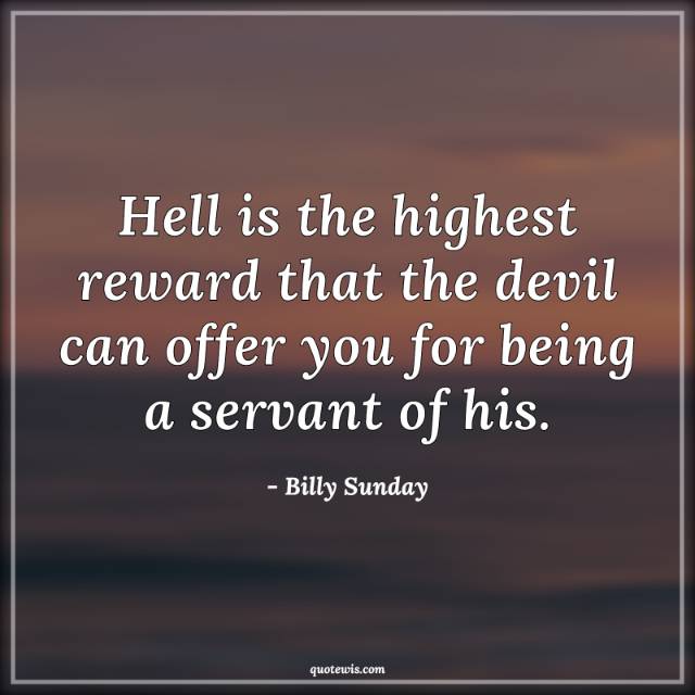 Hell is the highest reward that the devil can offer you for being a servant of his.
